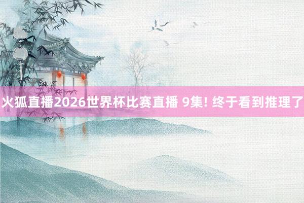 火狐直播2026世界杯比赛直播 9集! 终于看到推理了