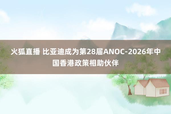 火狐直播 比亚迪成为第28届ANOC-2026年中国香港政策相助伙伴