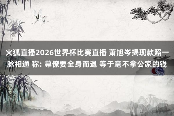 火狐直播2026世界杯比赛直播 萧旭岑揭现款照一脉相通 称: 幕僚要全身而退 等于毫不拿公家的钱