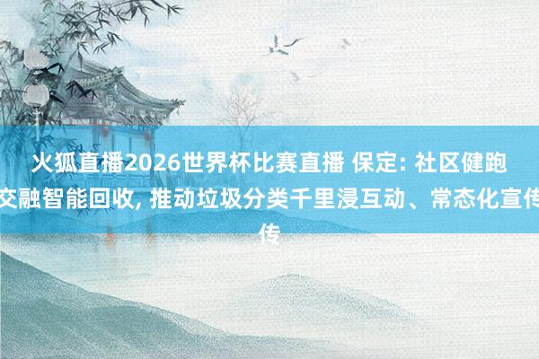 火狐直播2026世界杯比赛直播 保定: 社区健跑交融智能回收, 推动垃圾分类千里浸互动、常态化宣传