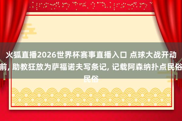 火狐直播2026世界杯赛事直播入口 点球大战开动前, 助教狂放为萨福诺夫写条记,<a href=
