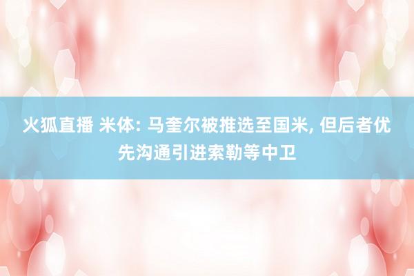 火狐直播 米体: 马奎尔被推选至国米, 但后者优先沟通引进索勒等中卫
