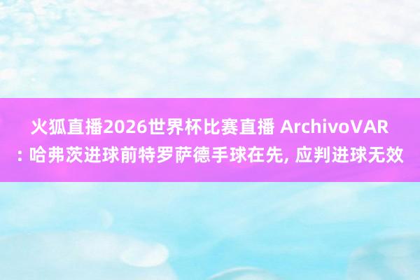 火狐直播2026世界杯比赛直播 ArchivoVAR: 哈弗茨进球前特罗萨德手球在先, 应判进球无效