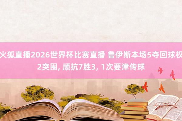 火狐直播2026世界杯比赛直播 鲁伊斯本场5夺回球权2突围, 顽抗7胜3, 1次要津传球