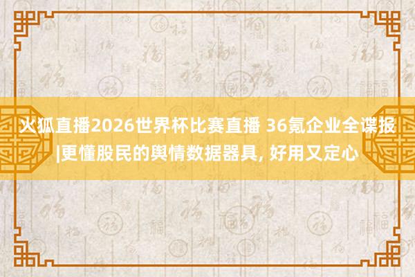 火狐直播2026世界杯比赛直播 36氪企业全谍报|更懂股民的舆情数据器具, 好用又定心