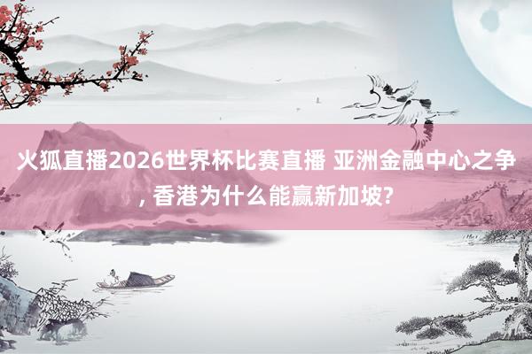 火狐直播2026世界杯比赛直播 亚洲金融中心之争, 香港为什么能赢新加坡?