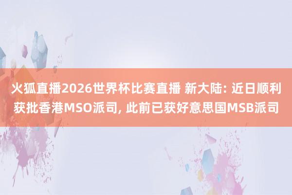 火狐直播2026世界杯比赛直播 新大陆: 近日顺利获批香港MSO派司, 此前已获好意思国MSB派司