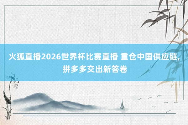 火狐直播2026世界杯比赛直播 重仓中国供应链, 拼多多交出新答卷