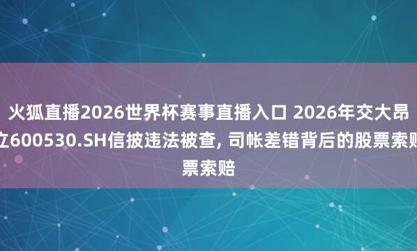火狐直播2026世界杯赛事直播入口 2026年交大昂立600530.SH信披违法被查, 司帐差错背后的股票索赔