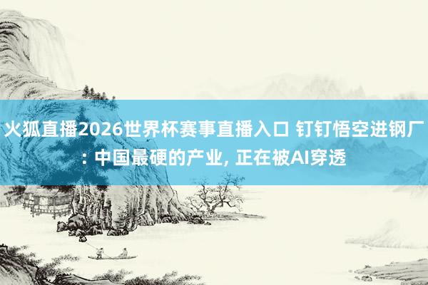 火狐直播2026世界杯赛事直播入口 钉钉悟空进钢厂: 中国最硬的产业, 正在被AI穿透