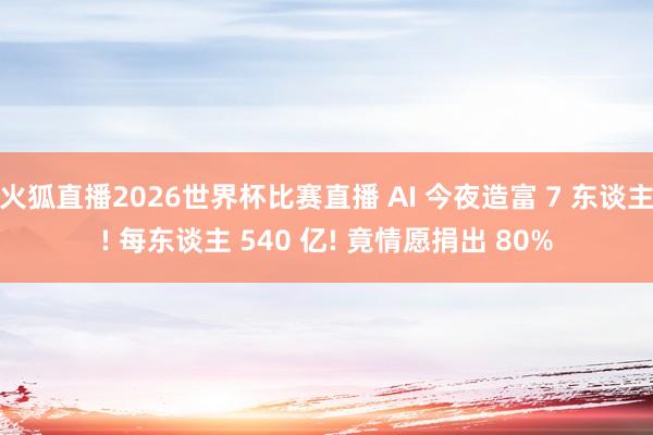 火狐直播2026世界杯比赛直播 AI 今夜造富 7 东谈主! 每东谈主 540 亿! 竟情愿捐出 80%