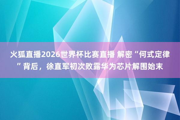火狐直播2026世界杯比赛直播 解密“何式定律”背后，徐直军初次败露华为芯片解围始末