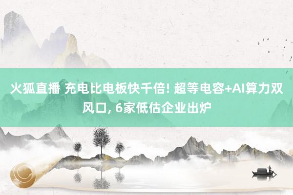 火狐直播 充电比电板快千倍! 超等电容+AI算力双风口, 6家低估企业出炉