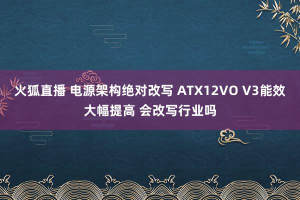 火狐直播 电源架构绝对改写 ATX12VO V3能效大幅提高 会改写行业吗