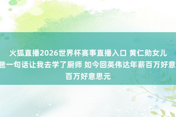 火狐直播2026世界杯赛事直播入口 黄仁勋女儿: 我爸一句话让我去学了厨师 如今回英伟达年薪百万好意思元
