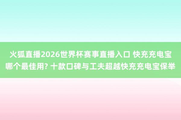 火狐直播2026世界杯赛事直播入口 快充充电宝哪个最佳用? 十款口碑与工夫超越快充充电宝保举