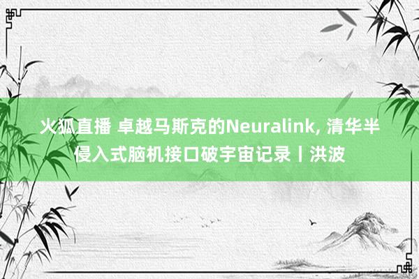 火狐直播 卓越马斯克的Neuralink, 清华半侵入式脑机接口破宇宙记录丨洪波