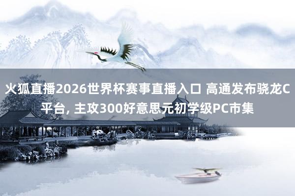 火狐直播2026世界杯赛事直播入口 高通发布骁龙C平台, 主攻300好意思元初学级PC市集