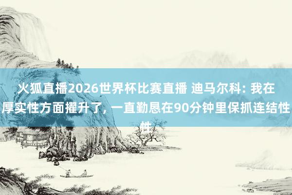 火狐直播2026世界杯比赛直播 迪马尔科: 我在厚实性方面擢升了, 一直勤恳在90分钟里保抓连结性