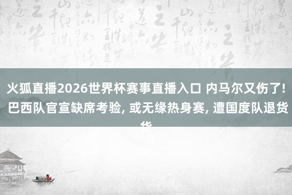 火狐直播2026世界杯赛事直播入口 内马尔又伤了! 巴西队官宣缺席考验, 或无缘热身赛, 遭国度队退货