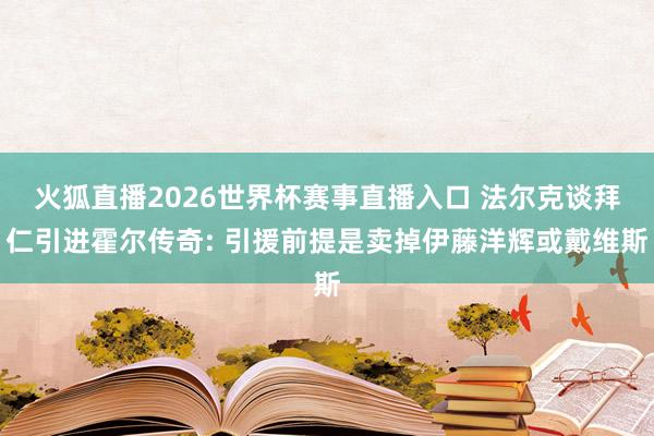 火狐直播2026世界杯赛事直播入口 法尔克谈拜仁引进霍尔传奇: 引援前提是卖掉伊藤洋辉或戴维斯