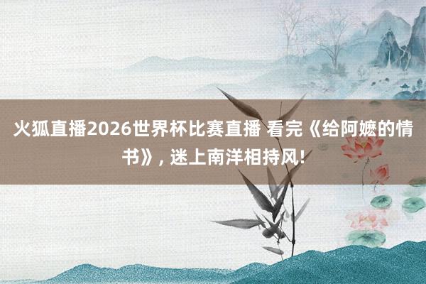 火狐直播2026世界杯比赛直播 看完《给阿嬷的情书》, 迷上南洋相持风!