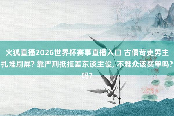 火狐直播2026世界杯赛事直播入口 古偶苛吏男主扎堆刷屏? 靠严刑抵拒差东谈主设, 不雅众该买单吗?