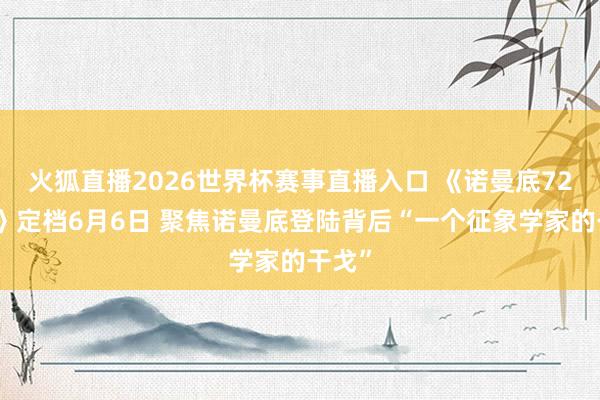 火狐直播2026世界杯赛事直播入口 《诺曼底72小时》定档6月6日 聚焦诺曼底登陆背后“一个征象学家的干戈”
