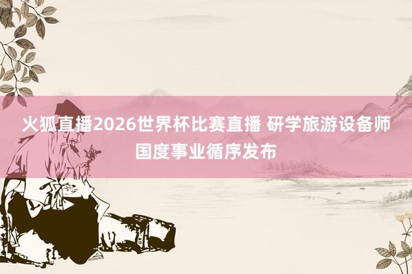 火狐直播2026世界杯比赛直播 研学旅游设备师国度事业循序发布