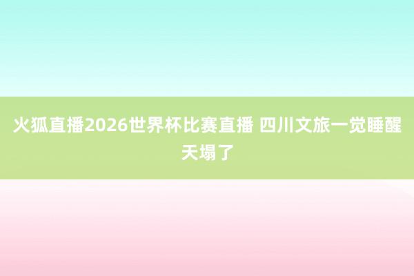 火狐直播2026世界杯比赛直播 四川文旅一觉睡醒天塌了
