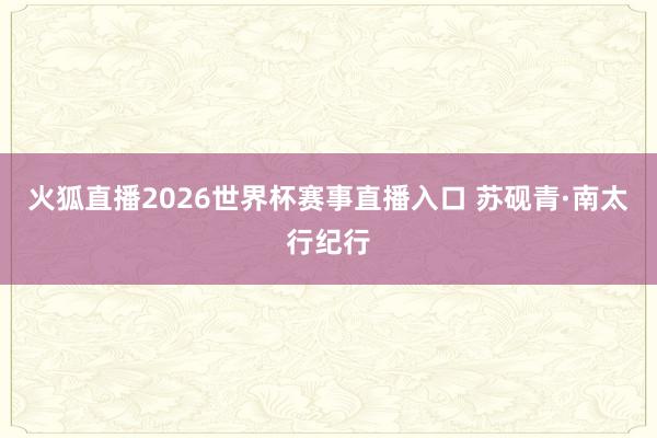 火狐直播2026世界杯赛事直播入口 苏砚青·南太行纪行