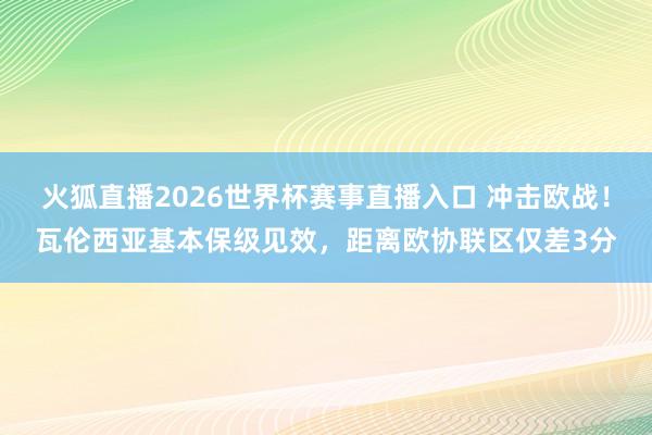 火狐直播2026世界杯赛事直播入口 冲击欧战！瓦伦西亚基本保