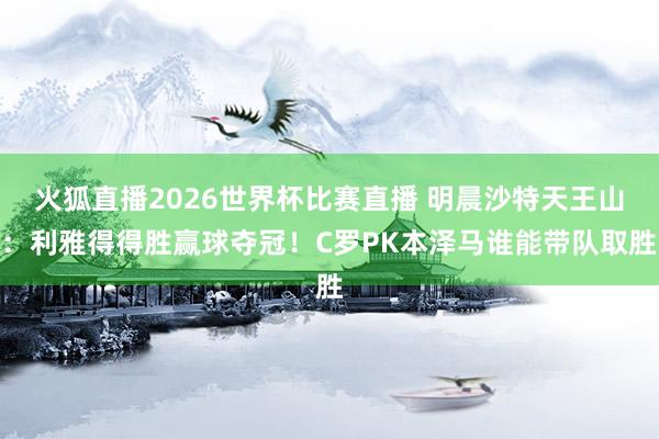 火狐直播2026世界杯比赛直播 明晨沙特天王山：利雅得得胜赢球夺冠！C罗PK本泽马谁能带队取胜
