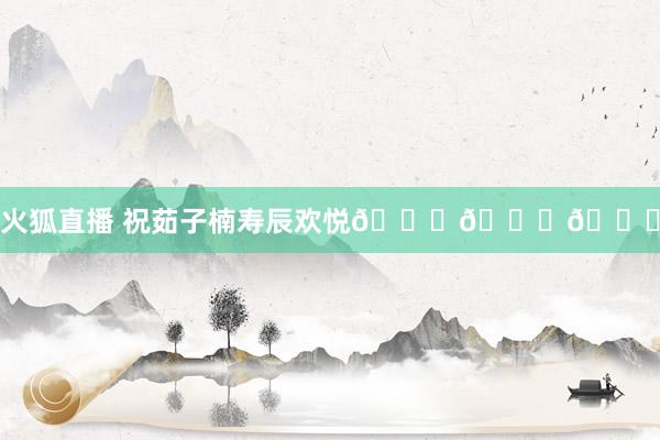 火狐直播 祝茹子楠寿辰欢悦🎂🎂🎂