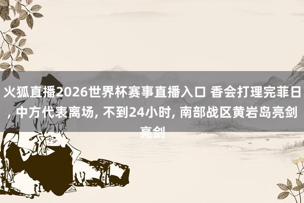 火狐直播2026世界杯赛事直播入口 香会打理完菲日, 中方代