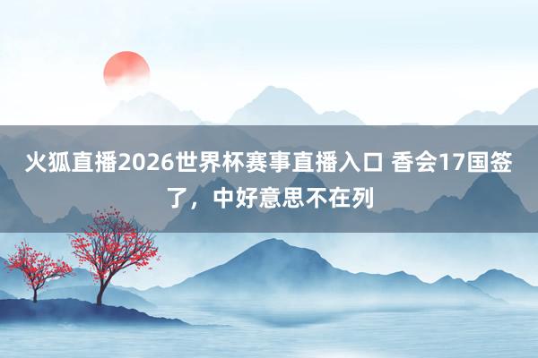 火狐直播2026世界杯赛事直播入口 香会17国签了，中好意思不在列