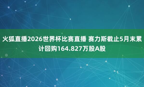 火狐直播2026世界杯比赛直播 赛力斯截止5月末累计回购16