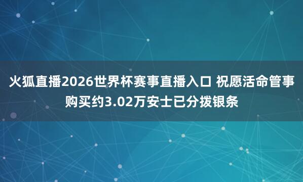 火狐直播2026世界杯赛事直播入口 祝愿活命管事购买约3.02万安士已分拨银条
