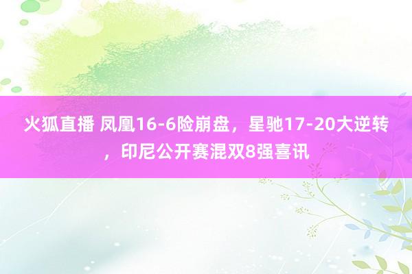 火狐直播 凤凰16-6险崩盘，星驰17-20大逆转，印尼公开赛混双8强喜讯