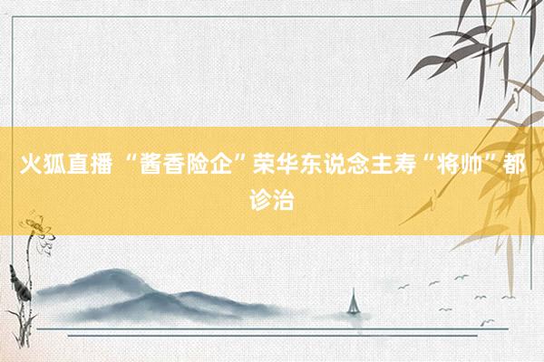 火狐直播 “酱香险企”荣华东说念主寿“将帅”都诊治