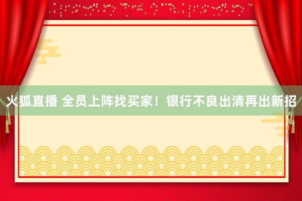 火狐直播 全员上阵找买家！银行不良出清再出新招