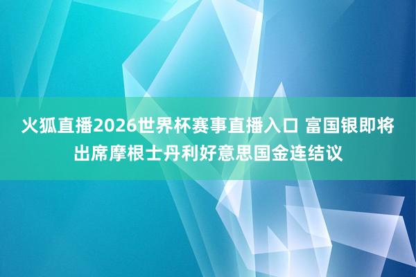 火狐直播2026世界杯赛事直播入口 富国银即将出席摩根士丹利好意思国金连结议
