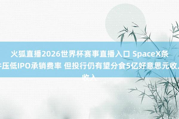 火狐直播2026世界杯赛事直播入口 SpaceX条件压低IPO承销费率 但投行仍有望分食5亿好意思元收入