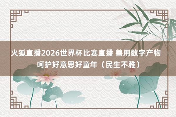 火狐直播2026世界杯比赛直播 善用数字产物  呵护好意思好童年（民生不雅）