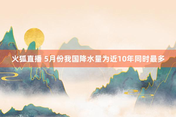 火狐直播 5月份我国降水量为近10年同时最多