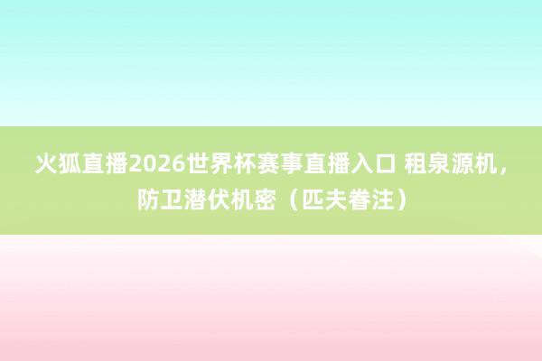 火狐直播2026世界杯赛事直播入口 租泉源机，防卫潜伏机密（匹夫眷注）