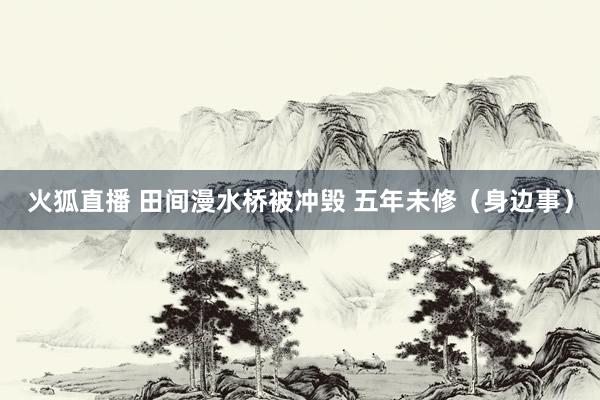 火狐直播 田间漫水桥被冲毁 五年未修（身边事）