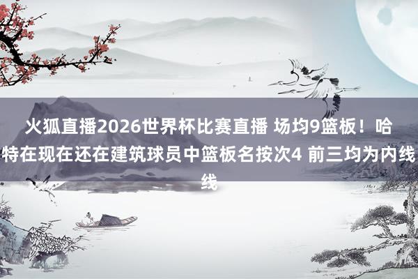 火狐直播2026世界杯比赛直播 场均9篮板！哈特在现在还在建筑球员中篮板名按次4 前三均为内线