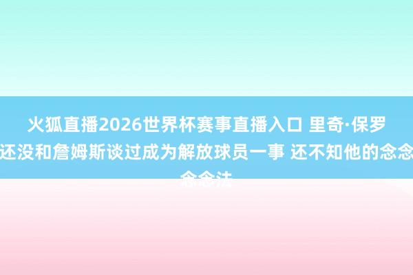 火狐直播2026世界杯赛事直播入口 里奇·保罗：还没和詹姆斯谈过成为解放球员一事 还不知他的念念法