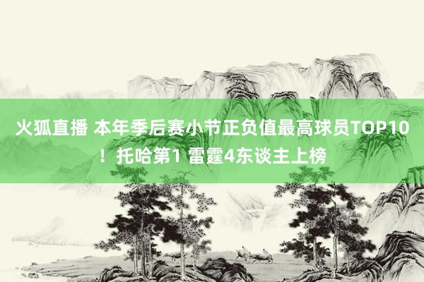 火狐直播 本年季后赛小节正负值最高球员TOP10!托哈第1 雷霆4东谈主上榜